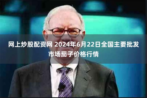 网上炒股配资网 2024年6月22日全国主要批发市场茄子价格行情