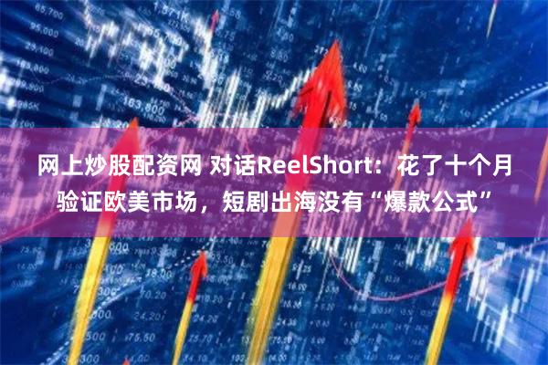 网上炒股配资网 对话ReelShort：花了十个月验证欧美市场，短剧出海没有“爆款公式”