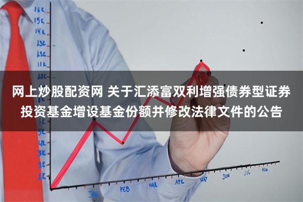 网上炒股配资网 关于汇添富双利增强债券型证券投资基金增设基金份额并修改法律文件的公告