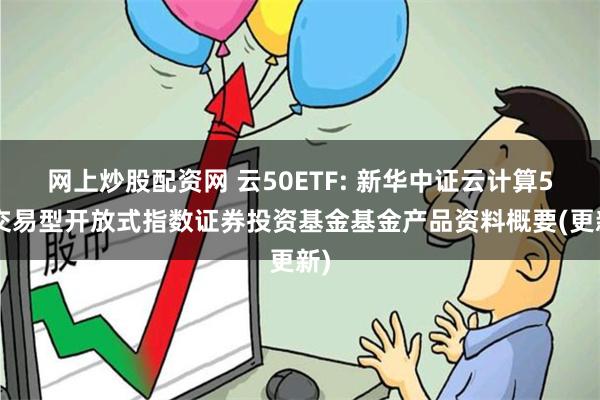 网上炒股配资网 云50ETF: 新华中证云计算50交易型开放式指数证券投资基金基金产品资料概要(更新)