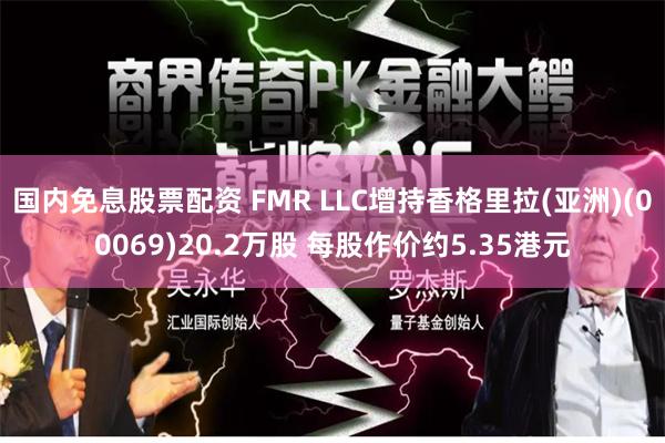 国内免息股票配资 FMR LLC增持香格里拉(亚洲)(00069)20.2万股 每股作价约5.35港元