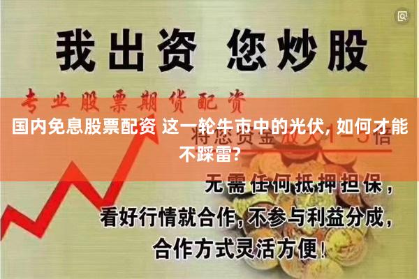 国内免息股票配资 这一轮牛市中的光伏, 如何才能不踩雷?