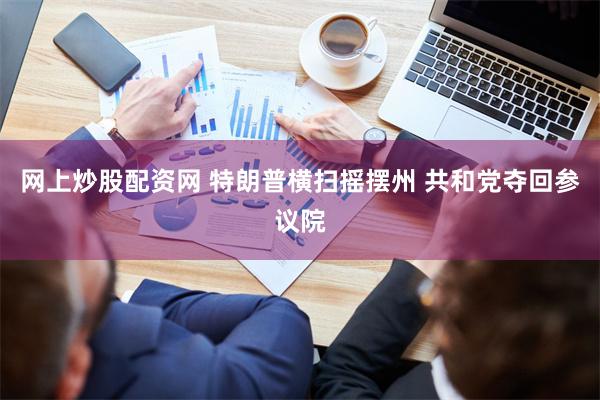 网上炒股配资网 特朗普横扫摇摆州 共和党夺回参议院