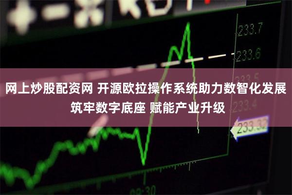 网上炒股配资网 开源欧拉操作系统助力数智化发展 筑牢数字底座 赋能产业升级