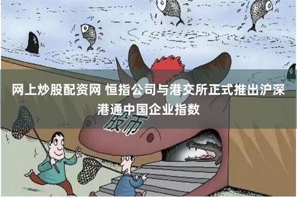 网上炒股配资网 恒指公司与港交所正式推出沪深港通中国企业指数