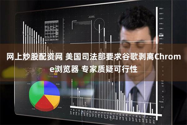 网上炒股配资网 美国司法部要求谷歌剥离Chrome浏览器 专家质疑可行性