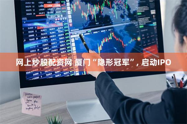 网上炒股配资网 厦门“隐形冠军”, 启动IPO