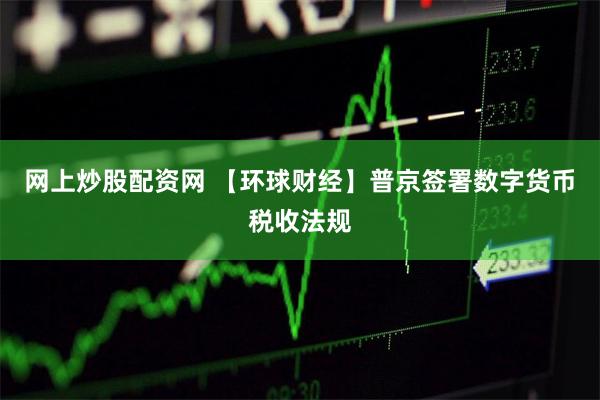 网上炒股配资网 【环球财经】普京签署数字货币税收法规