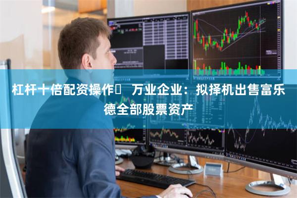 杠杆十倍配资操作	 万业企业：拟择机出售富乐德全部股票资产