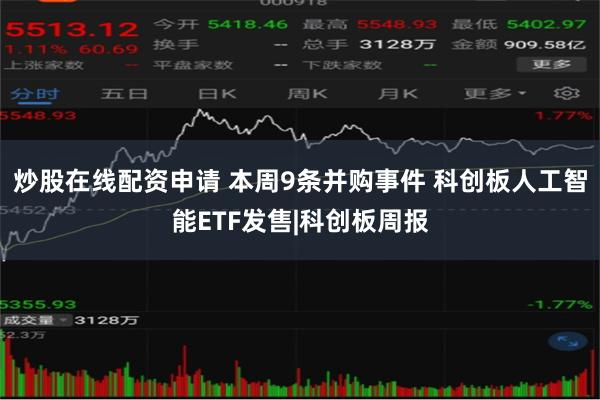 炒股在线配资申请 本周9条并购事件 科创板人工智能ETF发售