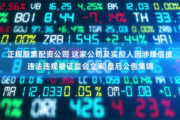正规股票配资公司 这家公司及实控人因涉嫌信披违法违规被证监会
