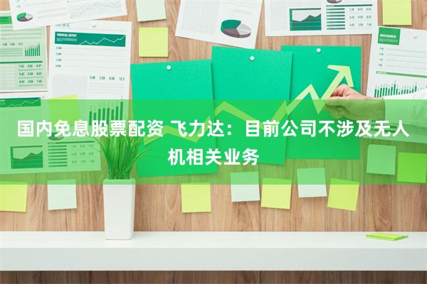 国内免息股票配资 飞力达：目前公司不涉及无人机相关业务