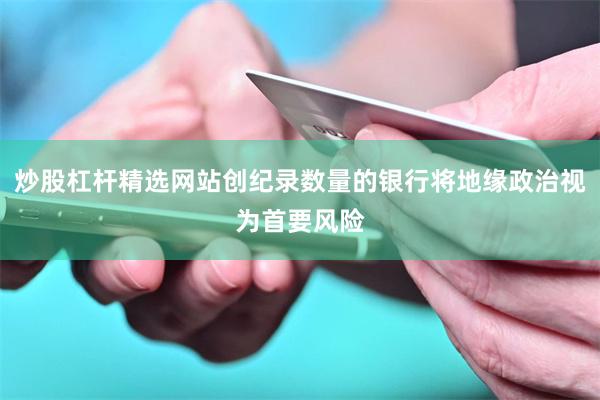 炒股杠杆精选网站创纪录数量的银行将地缘政治视为首要风险