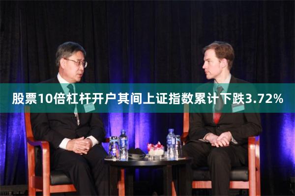 股票10倍杠杆开户其间上证指数累计下跌3.72%