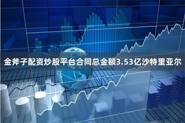 金斧子配资炒股平台合同总金额3.53亿沙特里亚尔