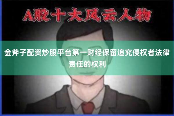 金斧子配资炒股平台第一财经保留追究侵权者法律责任的权利