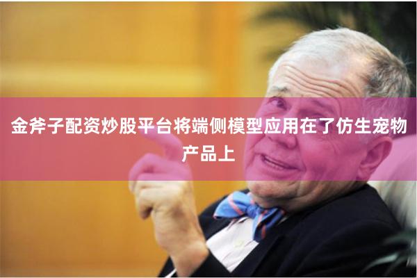 金斧子配资炒股平台将端侧模型应用在了仿生宠物产品上