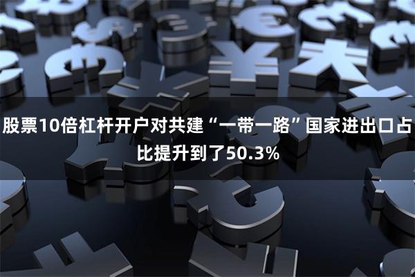 股票10倍杠杆开户对共建“一带一路”国家进出口占比提升到了5
