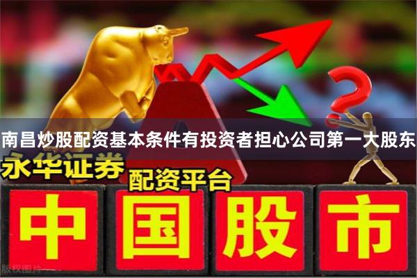 南昌炒股配资基本条件有投资者担心公司第一大股东