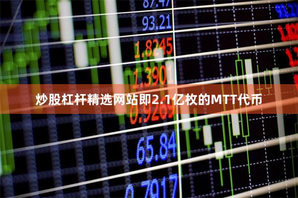 炒股杠杆精选网站即2.1亿枚的MTT代币