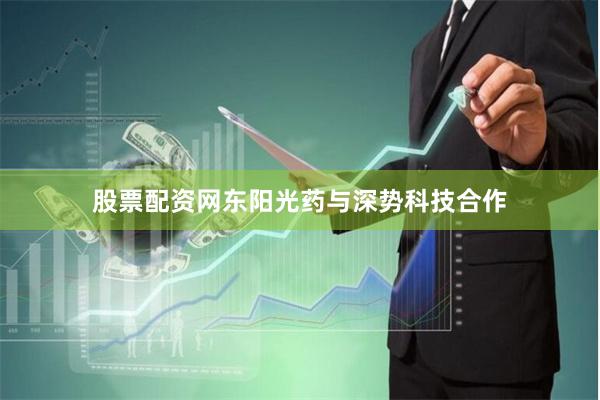 股票配资网东阳光药与深势科技合作