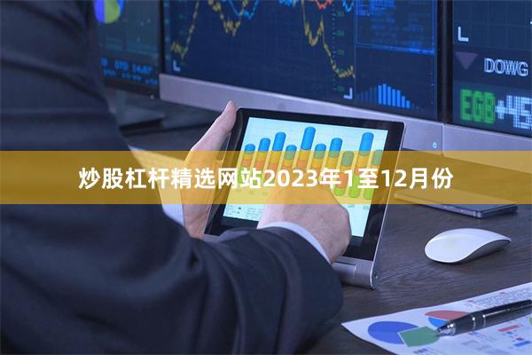 炒股杠杆精选网站　　2023年1至12月份