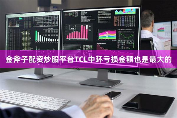 金斧子配资炒股平台TCL中环亏损金额也是最大的