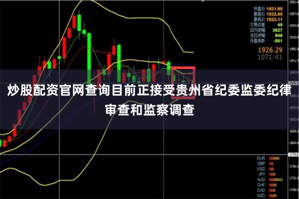炒股配资官网查询目前正接受贵州省纪委监委纪律审查和监察调查