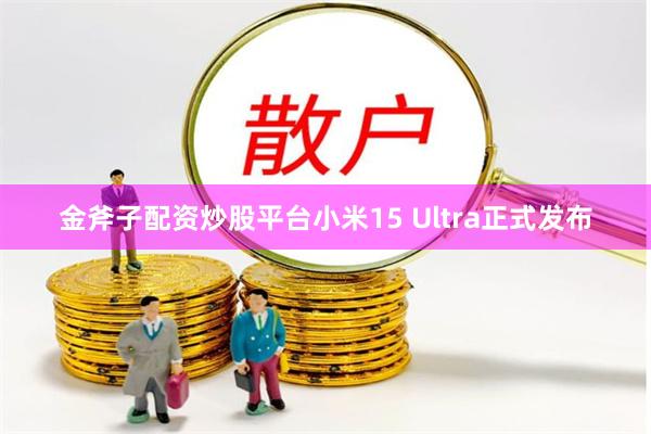 金斧子配资炒股平台小米15 Ultra正式发布