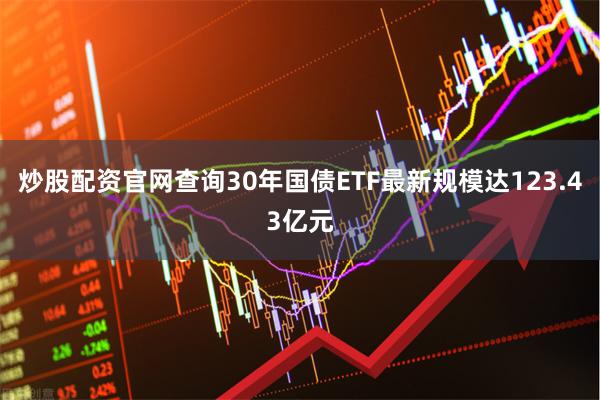 炒股配资官网查询30年国债ETF最新规模达123.43亿元