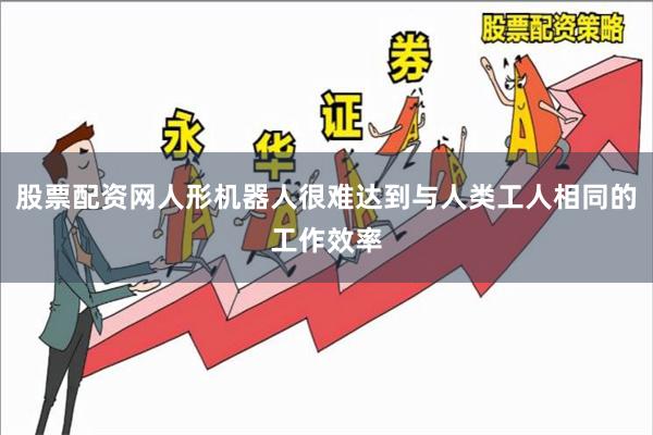 股票配资网人形机器人很难达到与人类工人相同的工作效率