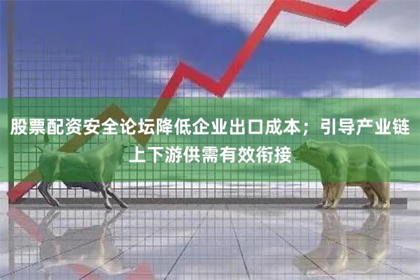股票配资安全论坛降低企业出口成本；引导产业链上下游供需有效衔